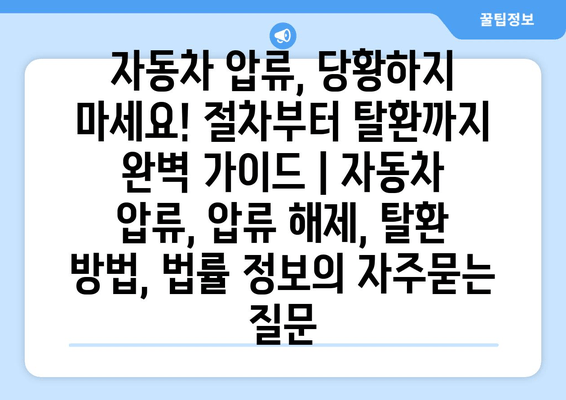 자동차 압류, 당황하지 마세요! 절차부터 탈환까지 완벽 가이드 | 자동차 압류, 압류 해제, 탈환 방법, 법률 정보