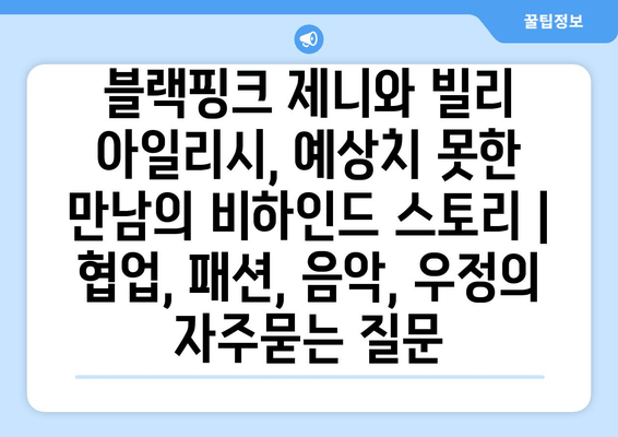 블랙핑크 제니와 빌리 아일리시, 예상치 못한 만남의 비하인드 스토리 | 협업, 패션, 음악, 우정