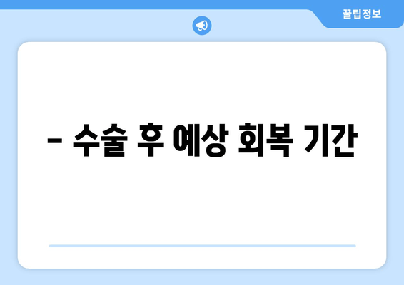 - 수술 후 예상 회복 기간