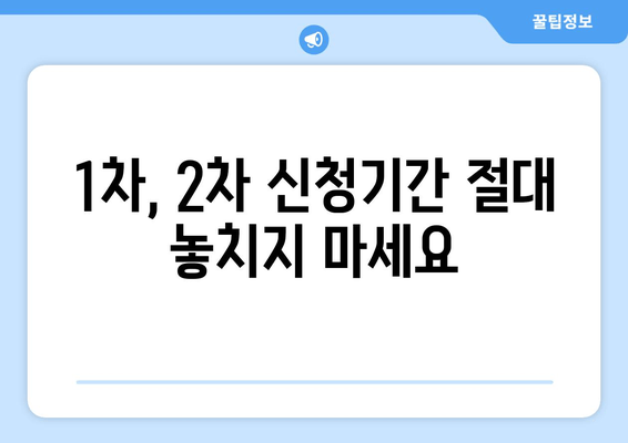 1차, 2차 신청기간 절대 놓치지 마세요