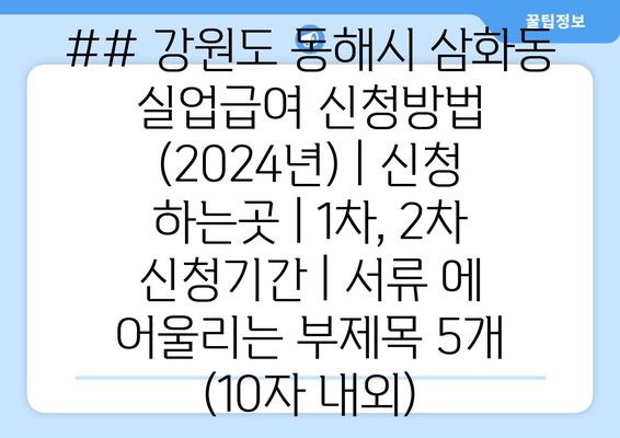 ## 강원도 동해시 삼화동 실업급여 신청방법 (2024년) | 신청 하는곳 | 1차, 2차 신청기간 | 서류 에 어울리는 부제목 5개 (10자 내외)