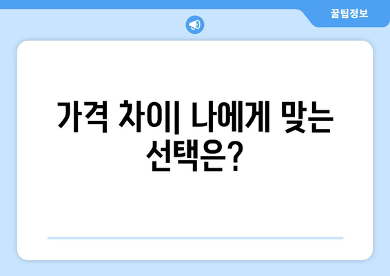 가격 차이| 나에게 맞는 선택은?