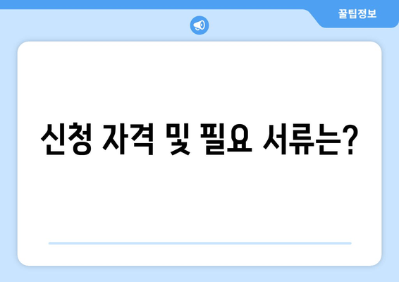 신청 자격 및 필요 서류는?