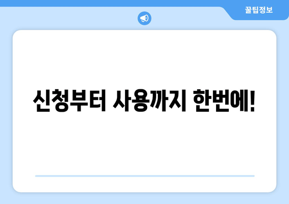 신청부터 사용까지 한번에!