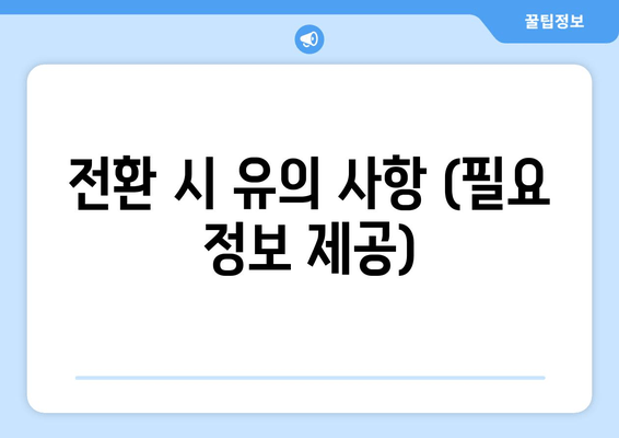 전환 시 유의 사항 (필요 정보 제공)