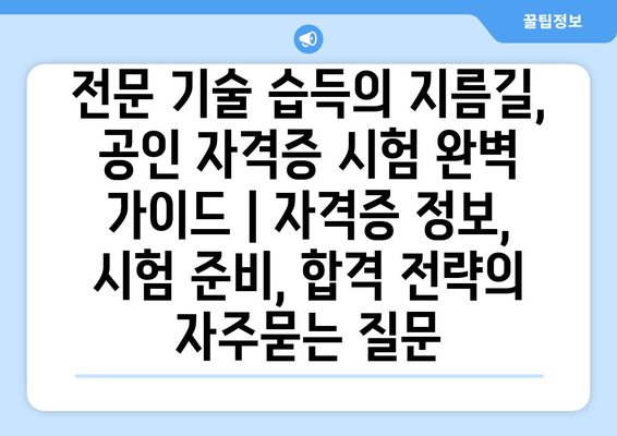 전문 기술 습득의 지름길, 공인 자격증 시험 완벽 가이드 | 자격증 정보, 시험 준비, 합격 전략