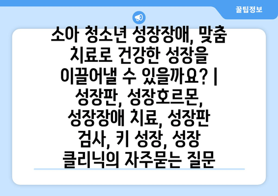 소아 청소년 성장장애, 맞춤 치료로 건강한 성장을 이끌어낼 수 있을까요? | 성장판, 성장호르몬, 성장장애 치료, 성장판 검사, 키 성장, 성장 클리닉