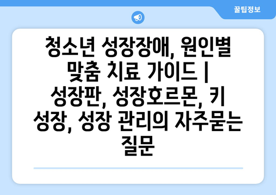 청소년 성장장애, 원인별 맞춤 치료 가이드 | 성장판, 성장호르몬, 키 성장, 성장 관리