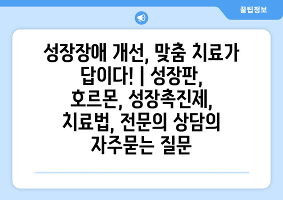 성장장애 개선, 맞춤 치료가 답이다! | 성장판, 호르몬, 성장촉진제, 치료법, 전문의 상담