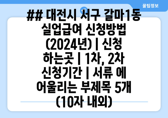 ## 대전시 서구 갈마1동 실업급여 신청방법 (2024년) | 신청 하는곳 | 1차, 2차 신청기간 | 서류 에 어울리는 부제목 5개 (10자 내외)
