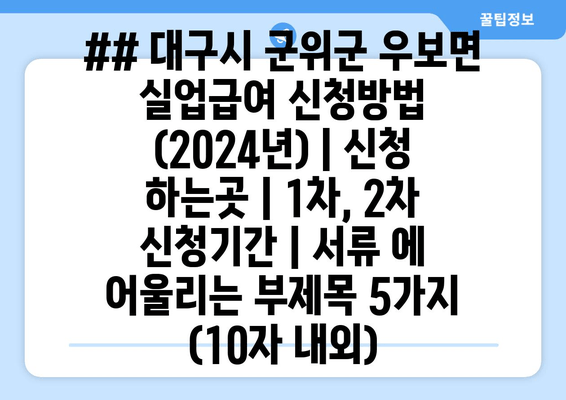 ## 대구시 군위군 우보면 실업급여 신청방법 (2024년) | 신청 하는곳 | 1차, 2차 신청기간 | 서류 에 어울리는 부제목 5가지 (10자 내외)