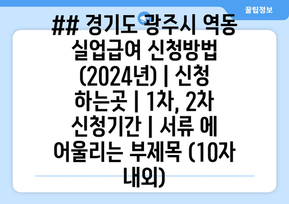 ## 경기도 광주시 역동 실업급여 신청방법 (2024년) | 신청 하는곳 | 1차, 2차 신청기간 | 서류 에 어울리는 부제목 (10자 내외)