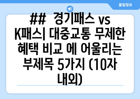 ##  경기패스 vs K패스| 대중교통 무제한 혜택 비교 에 어울리는 부제목 5가지 (10자 내외)