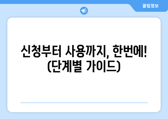 신청부터 사용까지, 한번에! (단계별 가이드)