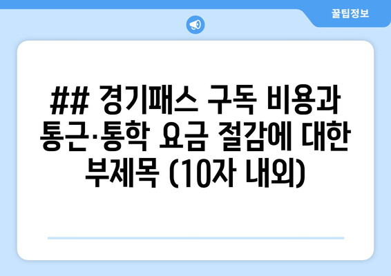 ## 경기패스 구독 비용과 통근·통학 요금 절감에 대한 부제목 (10자 내외)