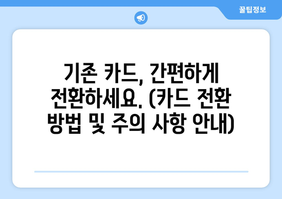 기존 카드, 간편하게 전환하세요. (카드 전환 방법 및 주의 사항 안내)