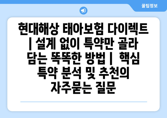 현대해상 태아보험 다이렉트 | 설계 없이 특약만 골라 담는 똑똑한 방법 |  핵심 특약 분석 및 추천