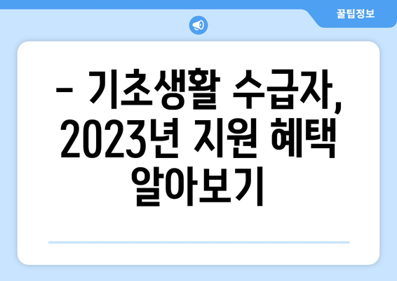 기초생활 수급자 지원 가이드| 긴급생계비, 의료비, 주거 지원 등 상세 안내 | 2023년 최신 정보