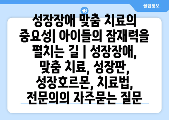 성장장애 맞춤 치료의 중요성| 아이들의 잠재력을 펼치는 길 | 성장장애, 맞춤 치료, 성장판, 성장호르몬, 치료법, 전문의