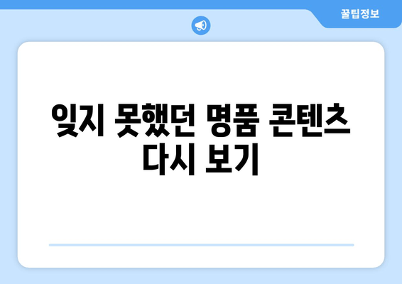 잊지 못했던 명품 콘텐츠 다시 보기