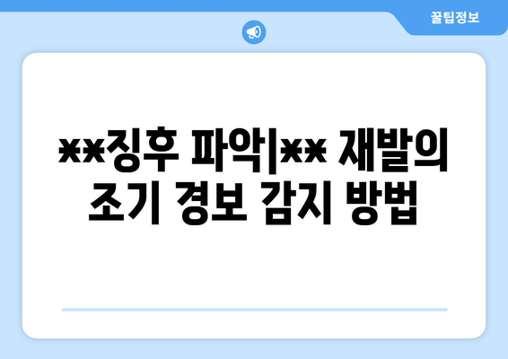 **징후 파악|** 재발의 조기 경보 감지 방법