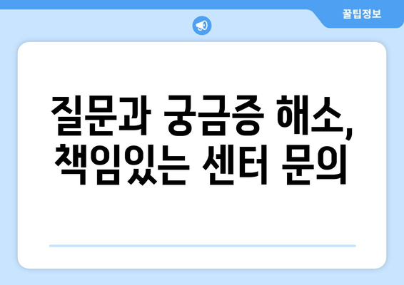 질문과 궁금증 해소, 책임있는 센터 문의