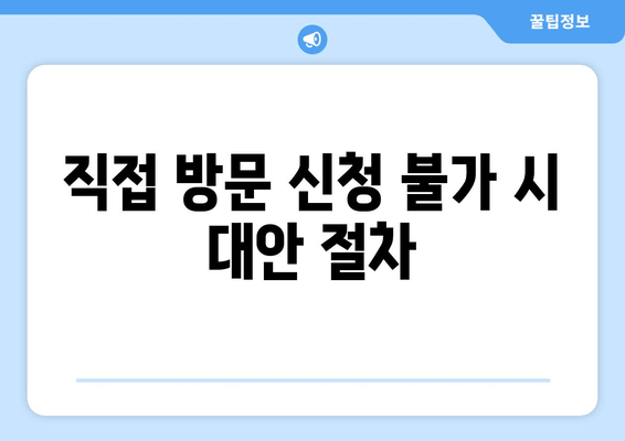 직접 방문 신청 불가 시 대안 절차