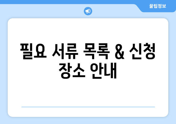 필요 서류 목록 & 신청 장소 안내