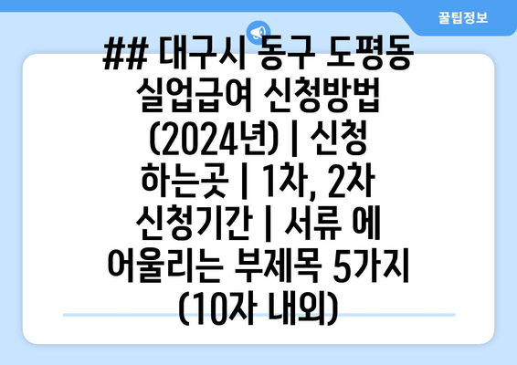 ## 대구시 동구 도평동 실업급여 신청방법 (2024년) | 신청 하는곳 | 1차, 2차 신청기간 | 서류 에 어울리는 부제목 5가지 (10자 내외)