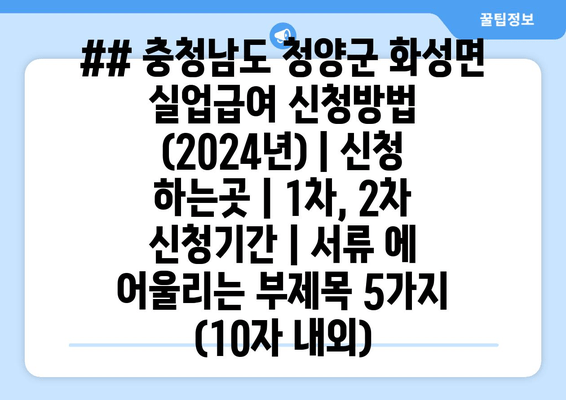 ## 충청남도 청양군 화성면 실업급여 신청방법 (2024년) | 신청 하는곳 | 1차, 2차 신청기간 | 서류 에 어울리는 부제목 5가지 (10자 내외)