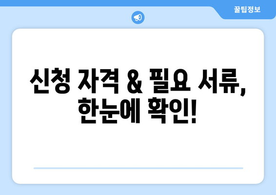 신청 자격 & 필요 서류, 한눈에 확인!