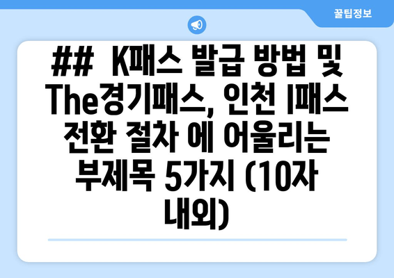 ##  K패스 발급 방법 및 The경기패스, 인천 I패스 전환 절차 에 어울리는 부제목 5가지 (10자 내외)