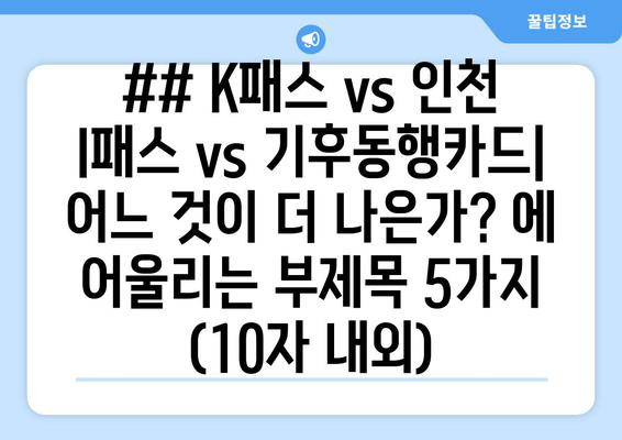 ## K패스 vs 인천 I패스 vs 기후동행카드| 어느 것이 더 나은가? 에 어울리는 부제목 5가지 (10자 내외)