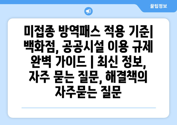 미접종 방역패스 적용 기준| 백화점, 공공시설 이용 규제 완벽 가이드 | 최신 정보, 자주 묻는 질문, 해결책