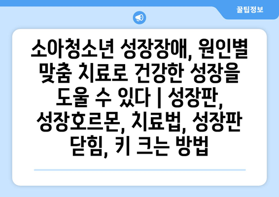 소아청소년 성장장애, 원인별 맞춤 치료로 건강한 성장을 도울 수 있다 | 성장판, 성장호르몬, 치료법, 성장판 닫힘, 키 크는 방법