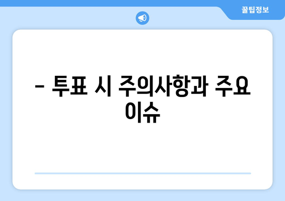 - 투표 시 주의사항과 주요 이슈