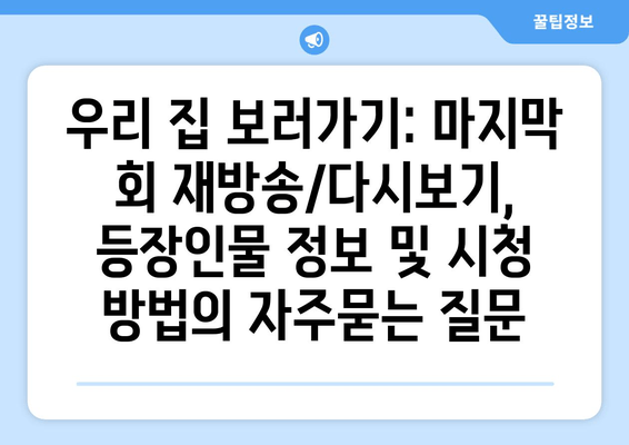 우리 집 보러가기: 마지막 회 재방송/다시보기, 등장인물 정보 및 시청 방법