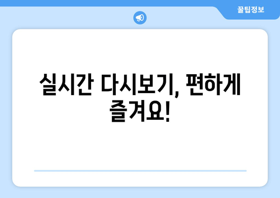 실시간 다시보기, 편하게 즐겨요!