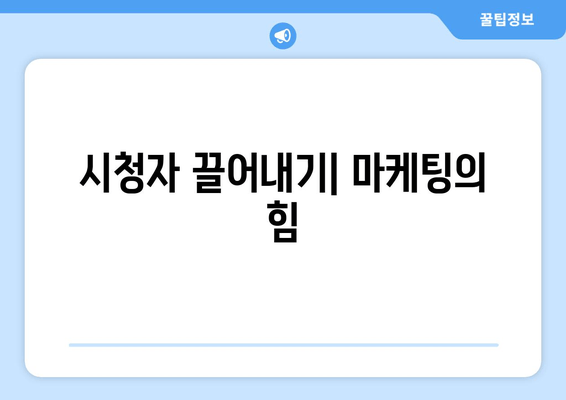 시청자 끌어내기| 마케팅의 힘