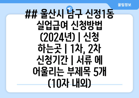 ## 울산시 남구 신정1동 실업급여 신청방법 (2024년) | 신청 하는곳 | 1차, 2차 신청기간 | 서류 에 어울리는 부제목 5개 (10자 내외)