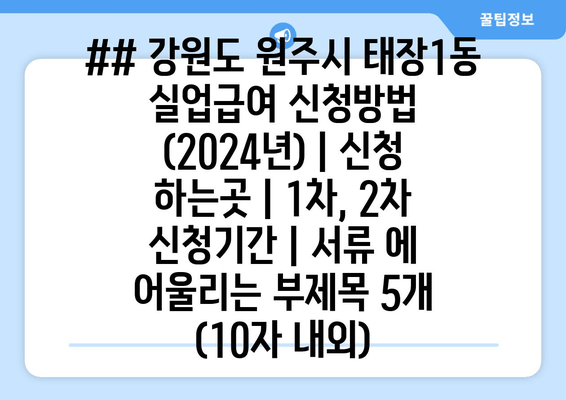 ## 강원도 원주시 태장1동 실업급여 신청방법 (2024년) | 신청 하는곳 | 1차, 2차 신청기간 | 서류 에 어울리는 부제목 5개 (10자 내외)