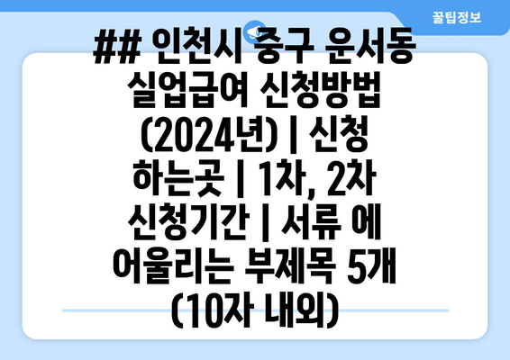 ## 인천시 중구 운서동 실업급여 신청방법 (2024년) | 신청 하는곳 | 1차, 2차 신청기간 | 서류 에 어울리는 부제목 5개 (10자 내외)