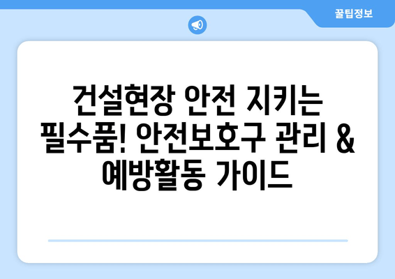 건설현장 안전 지키는 필수품! 안전보호구 관리 & 예방활동 가이드 | 안전, 보호구, 관리, 예방, 현장