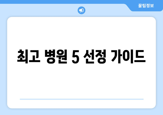 최고 병원 5 선정 가이드