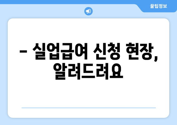 - 실업급여 신청 현장, 알려드려요