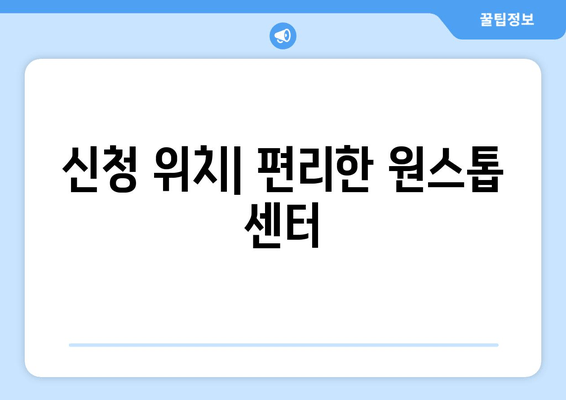 신청 위치| 편리한 원스톱 센터