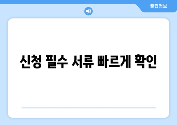 신청 필수 서류 빠르게 확인