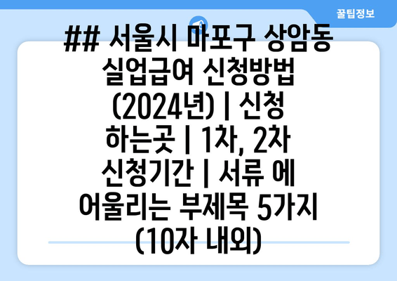 ## 서울시 마포구 상암동 실업급여 신청방법 (2024년) | 신청 하는곳 | 1차, 2차 신청기간 | 서류 에 어울리는 부제목 5가지 (10자 내외)