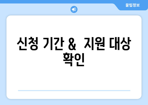 신청 기간 &  지원 대상 확인