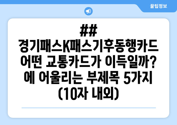 ##  경기패스K패스기후동행카드 어떤 교통카드가 이득일까? 에 어울리는 부제목 5가지 (10자 내외)